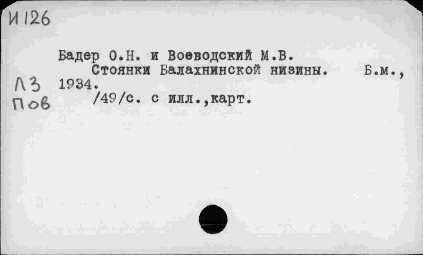 ﻿И 126
1\Ъ Пов
Бадер О.Н. и Воеводский М.В.
Стоянки Балахнинской низины. 1934.
/49/с. с илл.,карт.
Б.м.,